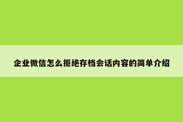 企业微信怎么拒绝存档会话内容的简单介绍