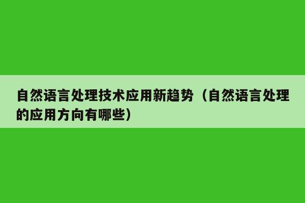 自然语言处理技术应用新趋势（自然语言处理的应用方向有哪些）