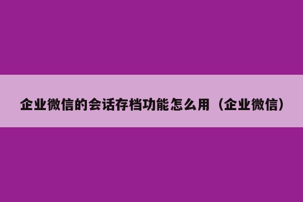 企业微信的会话存档功能怎么用（企业微信）