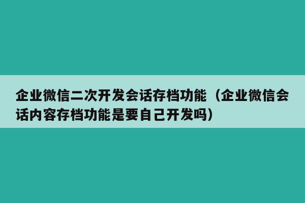 企业微信二次开发会话存档功能（企业微信会话内容存档功能是要自己开发吗）