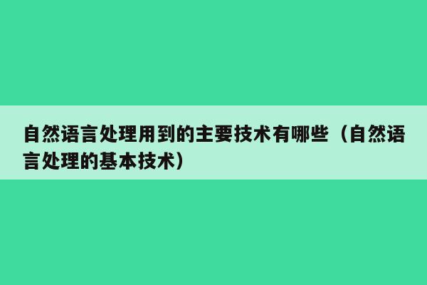 自然语言处理用到的主要技术有哪些（自然语言处理的基本技术）