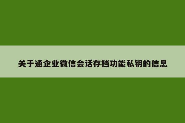 关于通企业微信会话存档功能私钥的信息