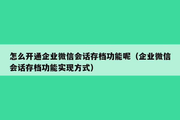 怎么开通企业微信会话存档功能呢（企业微信会话存档功能实现方式）