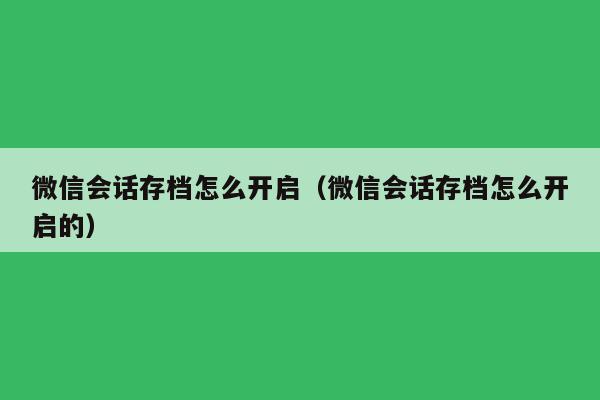 微信会话存档怎么开启（微信会话存档怎么开启的）