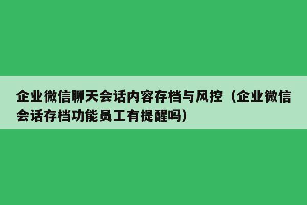 企业微信聊天会话内容存档与风控（企业微信会话存档功能员工有提醒吗）