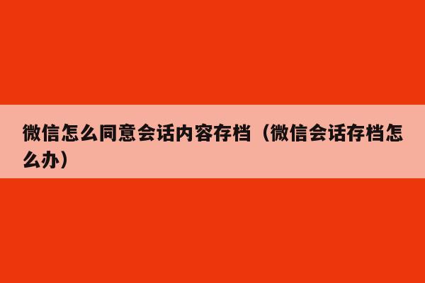 微信怎么同意会话内容存档（微信会话存档怎么办）