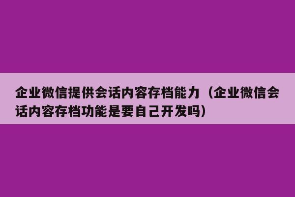 企业微信提供会话内容存档能力（企业微信会话内容存档功能是要自己开发吗）