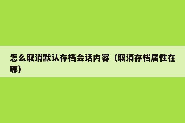 怎么取消默认存档会话内容（取消存档属性在哪）