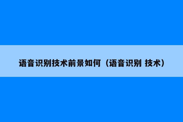 语音识别技术前景如何（语音识别 技术）