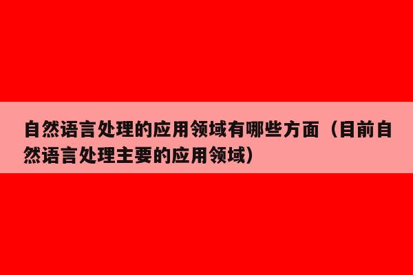 自然语言处理的应用领域有哪些方面（目前自然语言处理主要的应用领域）