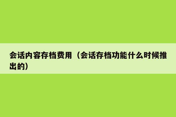 会话内容存档费用（会话存档功能什么时候推出的）