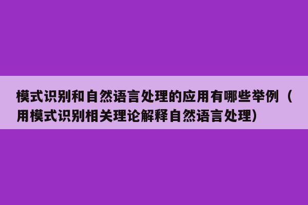 模式识别和自然语言处理的应用有哪些举例（用模式识别相关理论解释自然语言处理）