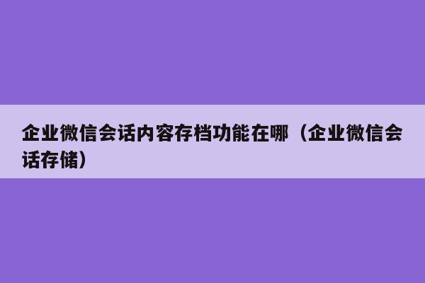 企业微信会话内容存档功能在哪（企业微信会话存储）