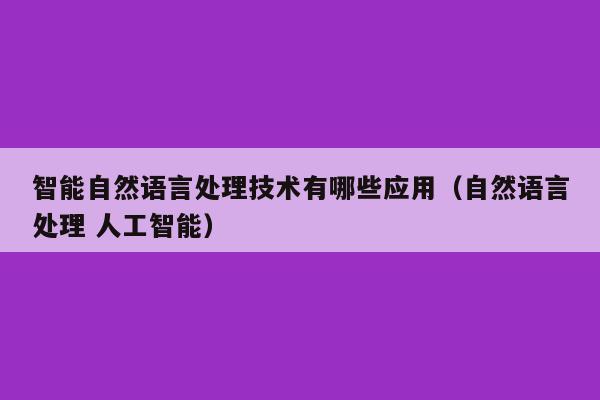 智能自然语言处理技术有哪些应用（自然语言处理 人工智能）