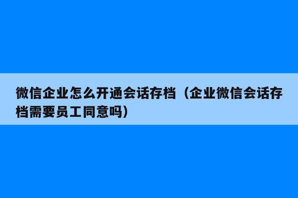 微信企业怎么开通会话存档（企业微信会话存档需要员工同意吗）