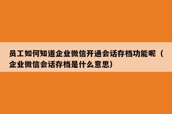 员工如何知道企业微信开通会话存档功能呢（企业微信会话存档是什么意思）