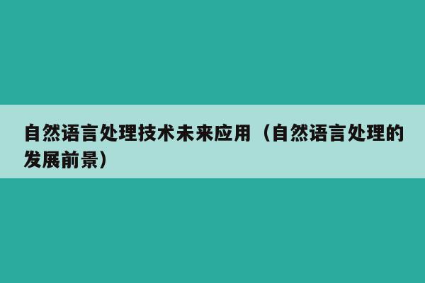 自然语言处理技术未来应用（自然语言处理的发展前景）