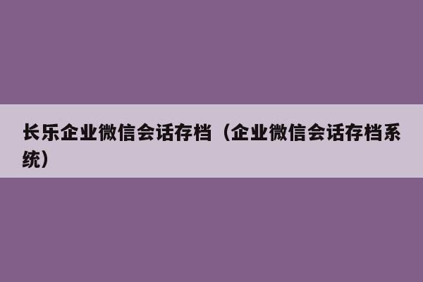 长乐企业微信会话存档（企业微信会话存档系统）