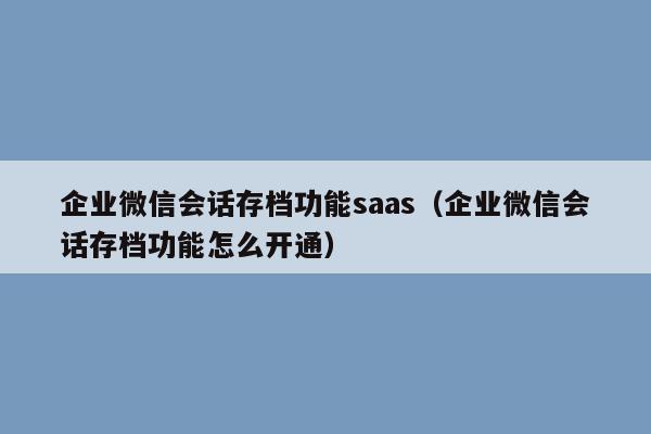 企业微信会话存档功能saas（企业微信会话存档功能怎么开通）