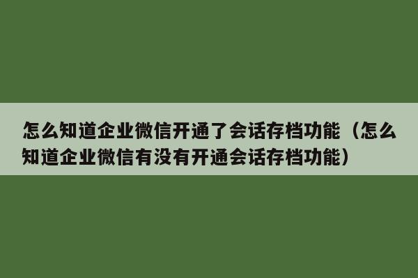 怎么知道企业微信开通了会话存档功能（怎么知道企业微信有没有开通会话存档功能）