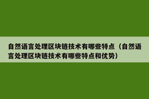 自然语言处理区块链技术有哪些特点（自然语言处理区块链技术有哪些特点和优势）