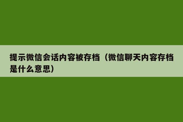 提示微信会话内容被存档（微信聊天内容存档是什么意思）