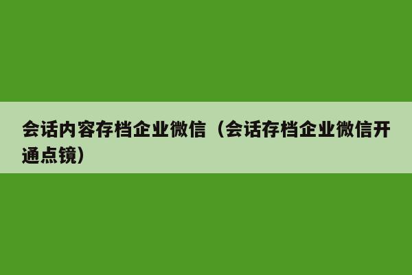 会话内容存档企业微信（会话存档企业微信开通点镜）