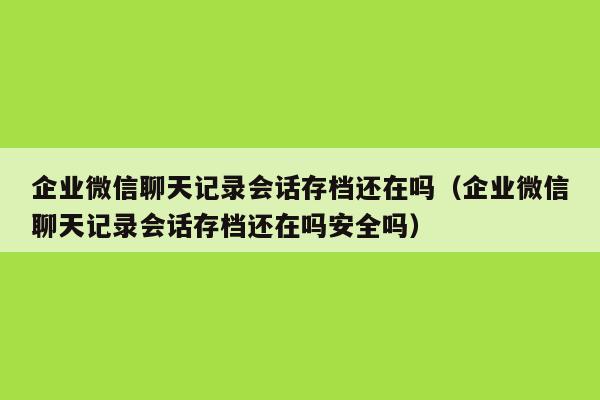 企业微信聊天记录会话存档还在吗（企业微信聊天记录会话存档还在吗安全吗）