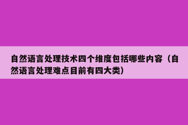 自然语言处理技术四个维度包括哪些内容（自然语言处理难点目前有四大类）