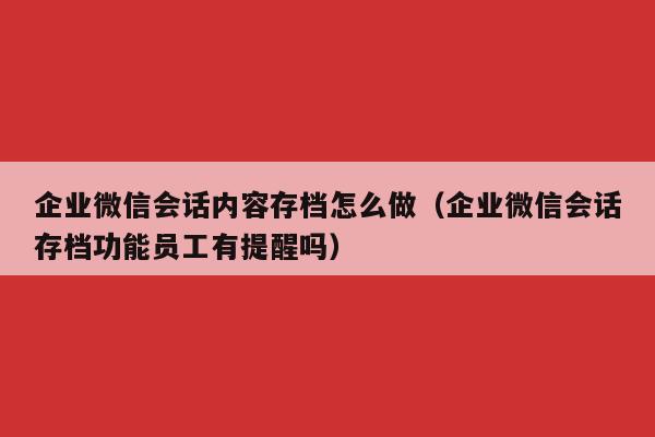 企业微信会话内容存档怎么做（企业微信会话存档功能员工有提醒吗）