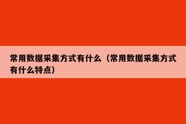 常用数据采集方式有什么（常用数据采集方式有什么特点）