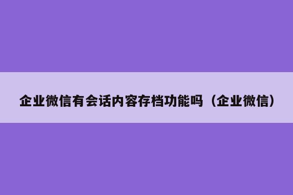 企业微信有会话内容存档功能吗（企业微信）