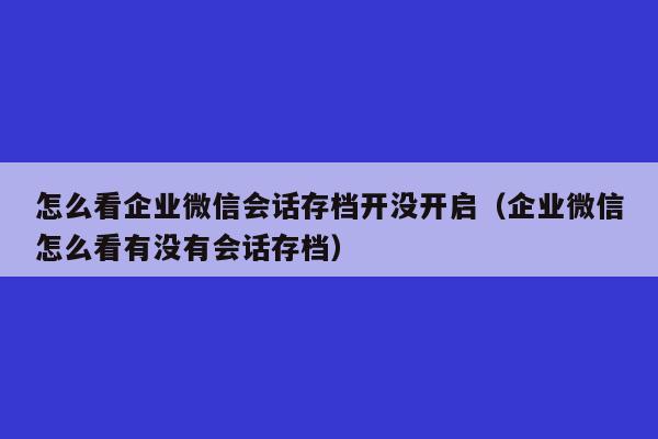 怎么看企业微信会话存档开没开启（企业微信怎么看有没有会话存档）