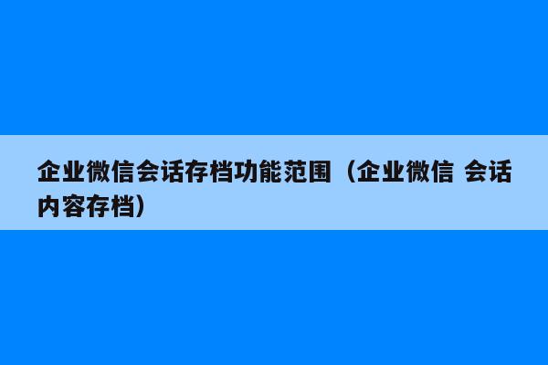 企业微信会话存档功能范围（企业微信 会话内容存档）