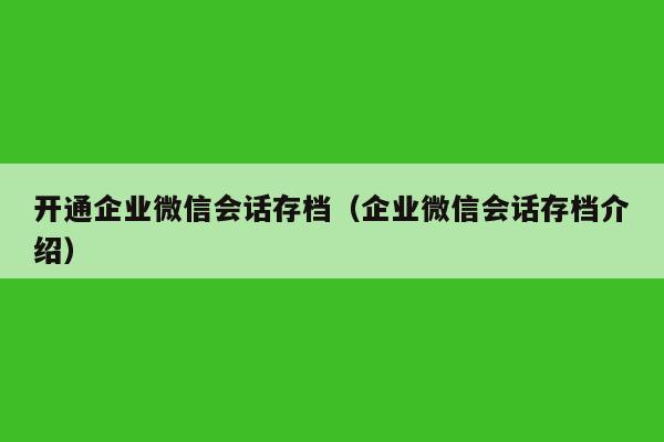 开通企业微信会话存档（企业微信会话存档介绍）