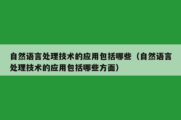 自然语言处理技术的应用包括哪些（自然语言处理技术的应用包括哪些方面）