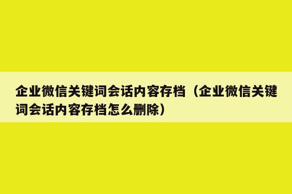 企业微信关键词会话内容存档（企业微信关键词会话内容存档怎么删除）