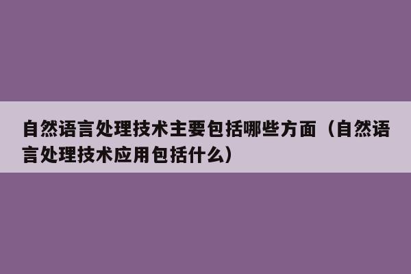 自然语言处理技术主要包括哪些方面（自然语言处理技术应用包括什么）