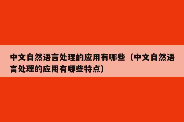 中文自然语言处理的应用有哪些（中文自然语言处理的应用有哪些特点）