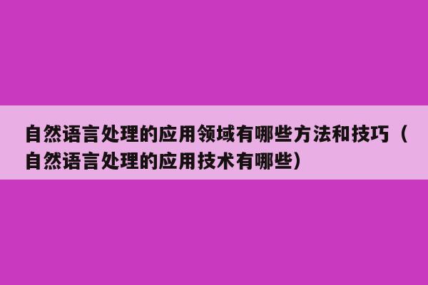 自然语言处理的应用领域有哪些方法和技巧（自然语言处理的应用技术有哪些）