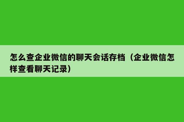 怎么查企业微信的聊天会话存档（企业微信怎样查看聊天记录）