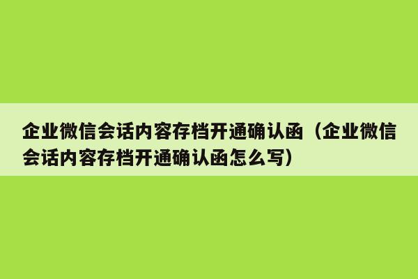 企业微信会话内容存档开通确认函（企业微信会话内容存档开通确认函怎么写）