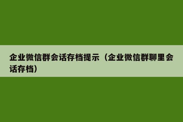 企业微信群会话存档提示（企业微信群聊里会话存档）