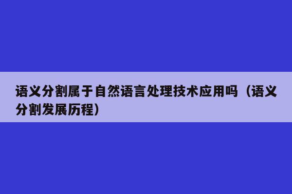 语义分割属于自然语言处理技术应用吗（语义分割发展历程）