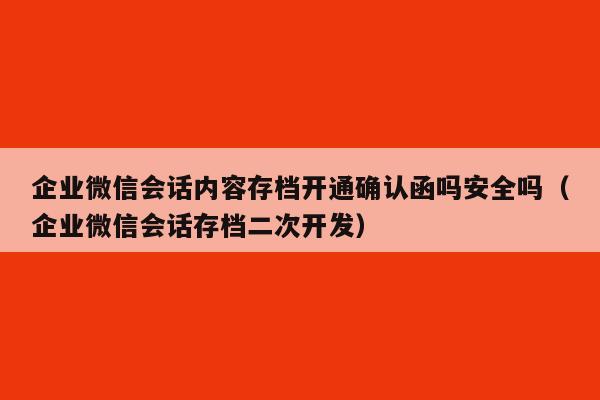 企业微信会话内容存档开通确认函吗安全吗（企业微信会话存档二次开发）