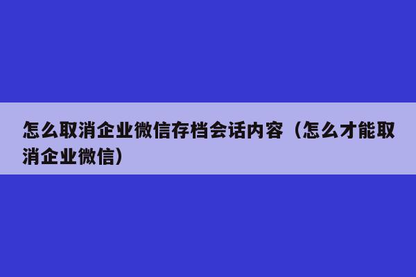 怎么取消企业微信存档会话内容（怎么才能取消企业微信）