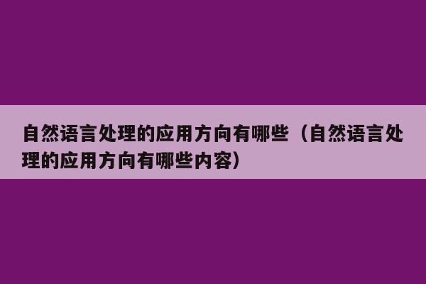 自然语言处理的应用方向有哪些（自然语言处理的应用方向有哪些内容）