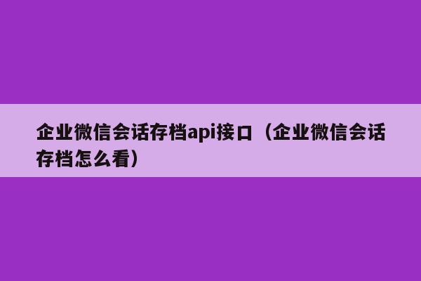 企业微信会话存档api接口（企业微信会话存档怎么看）