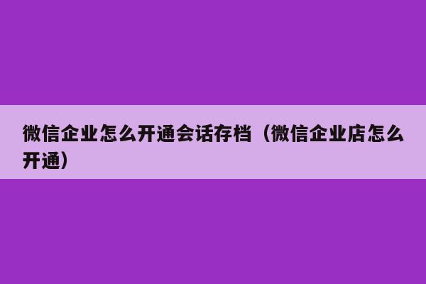 微信企业怎么开通会话存档（微信企业店怎么开通）