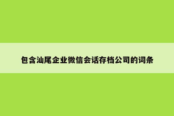 包含汕尾企业微信会话存档公司的词条